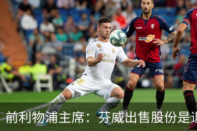 前利物浦主席：芬威出售股份是退出利物浦的开始，他们很负责任